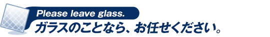 ガラスのことなら、お任せ下さい。